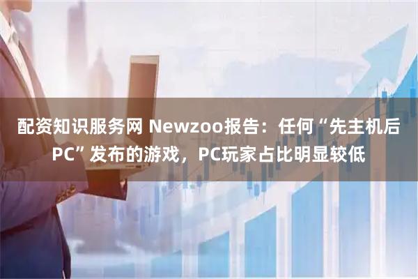 配资知识服务网 Newzoo报告：任何“先主机后PC”发布的游戏，PC玩家占比明显较低
