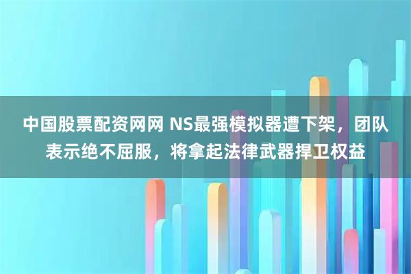 中国股票配资网网 NS最强模拟器遭下架,团队表示绝不屈服,将拿起法律武器捍卫权益