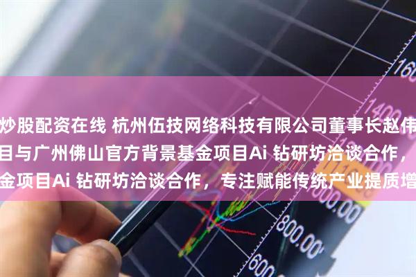 炒股配资在线 杭州伍技网络科技有限公司董事长赵伟平的Ai anergize项目与广州佛山官方背景基金项目Ai 钻研坊洽谈合作，专注赋能传统产业提质增效
