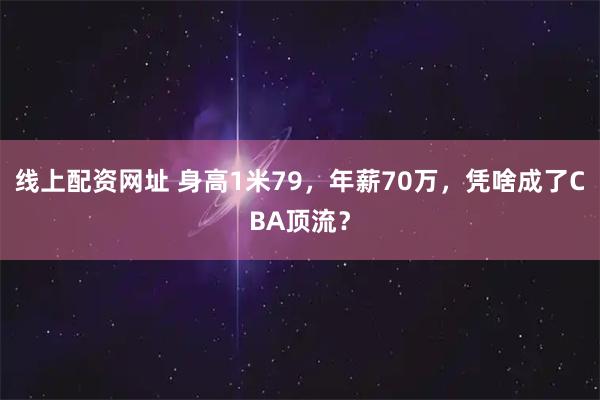 线上配资网址 身高1米79，年薪70万，凭啥成了CBA顶流？
