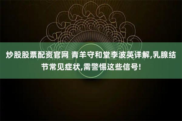 炒股股票配资官网 青羊守和堂李波英详解,乳腺结节常见症状,需警惕这些信号!