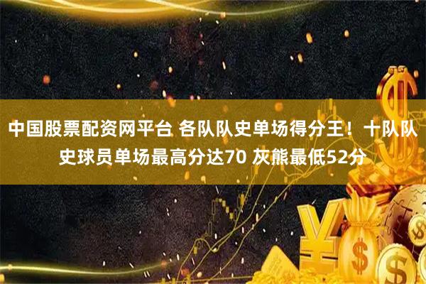 中国股票配资网平台 各队队史单场得分王！十队队史球员单场最高分达70 灰熊最低52分