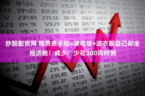 炒股配资网 赠昂贵手链+请吃饭+送衣服自己却坐经济舱！威少：少花300同时到
