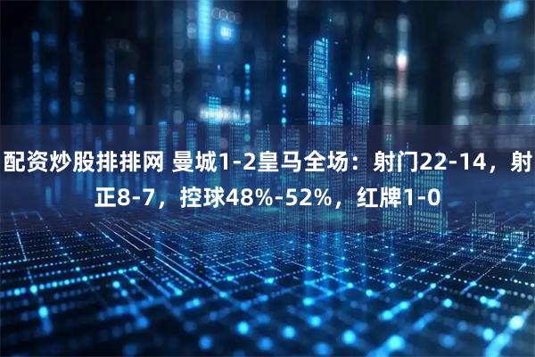 配资炒股排排网 曼城1-2皇马全场：射门22-14，射正8-7，控球48%-52%，红牌1-0