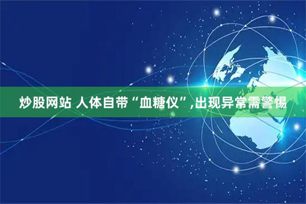 炒股网站 人体自带“血糖仪”,出现异常需警惕
