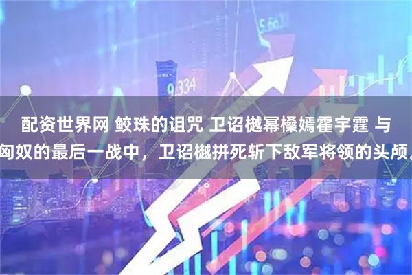 配资世界网 鲛珠的诅咒 卫诏樾幂槡嫣霍宇霆 与匈奴的最后一战中,卫诏樾拼死斩下敌军将领的头颅。