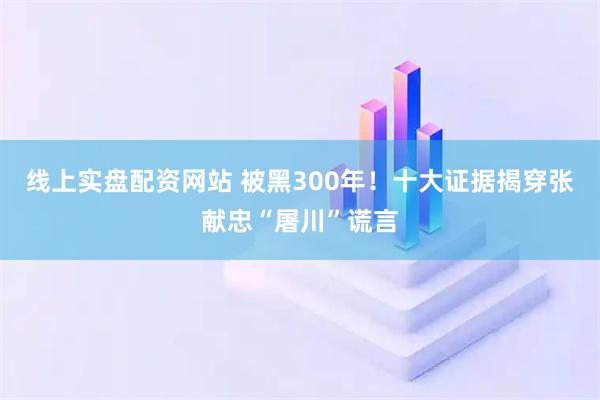 线上实盘配资网站 被黑300年！十大证据揭穿张献忠“屠川”谎言
