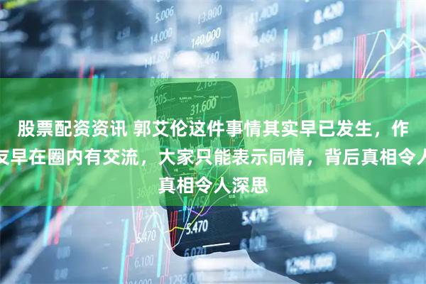 股票配资资讯 郭艾伦这件事情其实早已发生，作为朋友早在圈内有交流，大家只能表示同情，背后真相令人深思