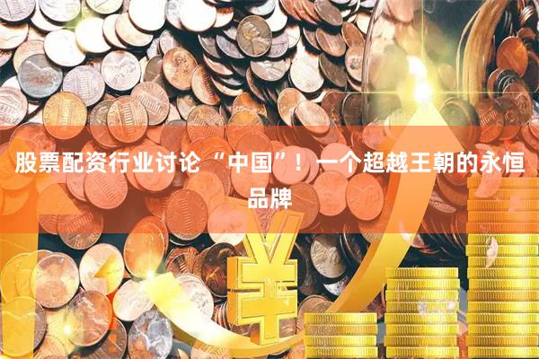 股票配资行业讨论 “中国”!一个超越王朝的永恒品牌