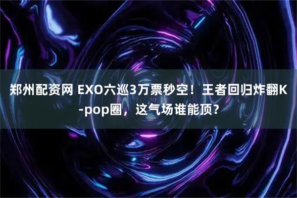 郑州配资网 EXO六巡3万票秒空！王者回归炸翻K-pop圈，这气场谁能顶？