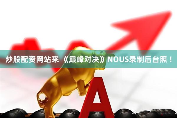 炒股配资网站来 《巅峰对决》NOUS录制后台照 !