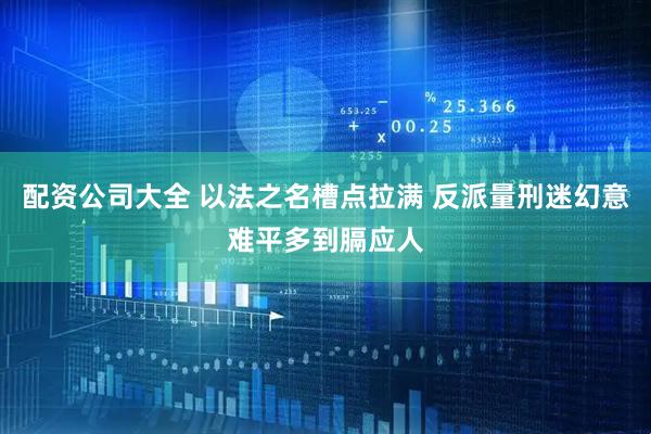 配资公司大全 以法之名槽点拉满 反派量刑迷幻意难平多到膈应人