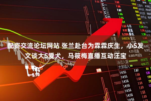 配资交流论坛网站 张兰赴台为霖霖庆生，小S发文谈大S爱犬，马筱梅直播互动汪宝