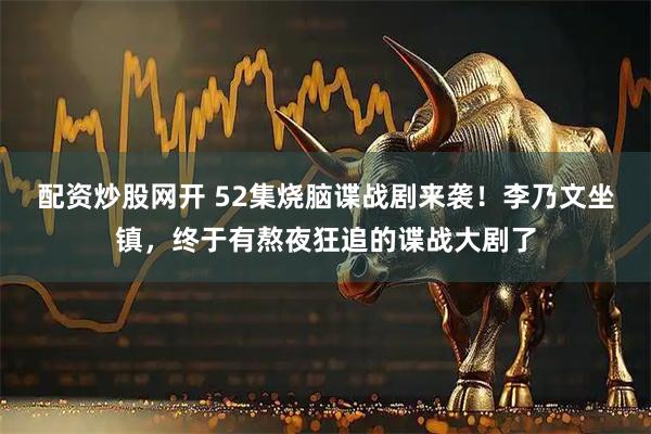 配资炒股网开 52集烧脑谍战剧来袭！李乃文坐镇，终于有熬夜狂追的谍战大剧了