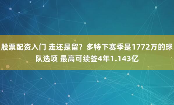 股票配资入门 走还是留？多特下赛季是1772万的球队选项 最高可续签4年1.143亿
