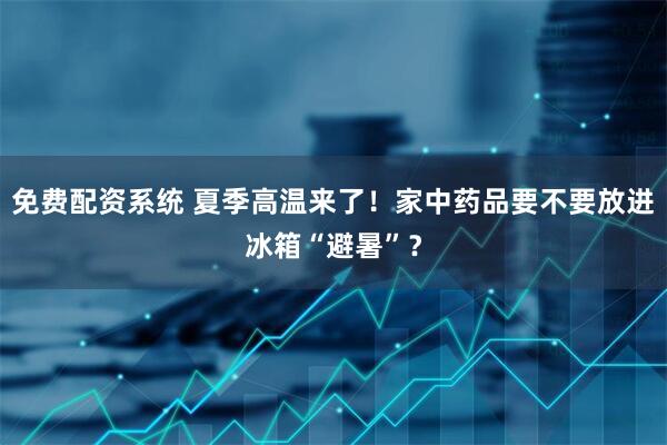 免费配资系统 夏季高温来了！家中药品要不要放进冰箱“避暑”？