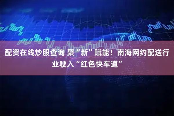 配资在线炒股查询 聚“新”赋能！南海网约配送行业驶入“红色快车道”