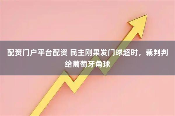 配资门户平台配资 民主刚果发门球超时，裁判判给葡萄牙角球
