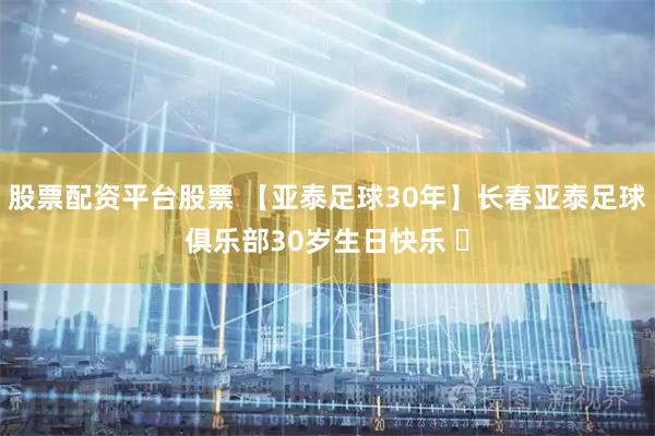 股票配资平台股票 【亚泰足球30年】长春亚泰足球俱乐部30岁生日快乐 ​