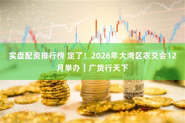 实盘配资排行榜 定了！2026年大湾区农交会12月举办｜广货行天下
