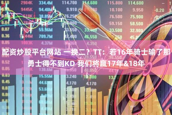 配资炒股平台网站 一换二？TT：若16年骑士输了那勇士得不到KD 我们将赢17年&18年