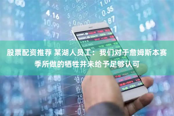 股票配资推荐 某湖人员工：我们对于詹姆斯本赛季所做的牺牲并未给予足够认可