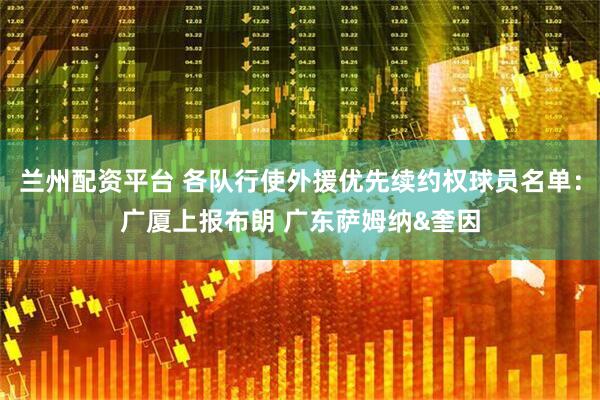 兰州配资平台 各队行使外援优先续约权球员名单：广厦上报布朗 广东萨姆纳&奎因