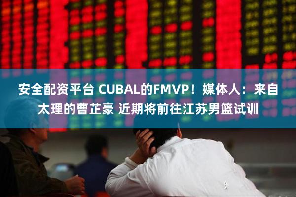 安全配资平台 CUBAL的FMVP！媒体人：来自太理的曹芷豪 近期将前往江苏男篮试训