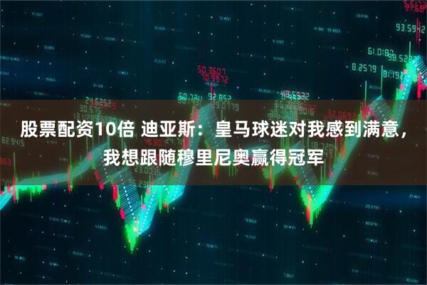 股票配资10倍 迪亚斯：皇马球迷对我感到满意，我想跟随穆里尼奥赢得冠军