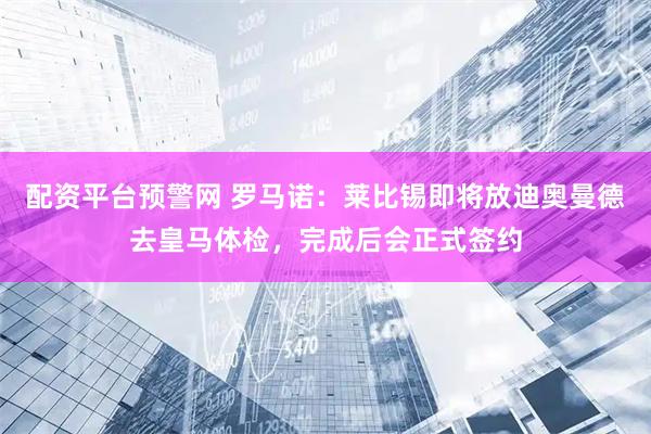 配资平台预警网 罗马诺：莱比锡即将放迪奥曼德去皇马体检，完成后会正式签约