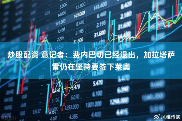 炒股配资 意记者：费内巴切已经退出，加拉塔萨雷仍在坚持要签下莱奥
