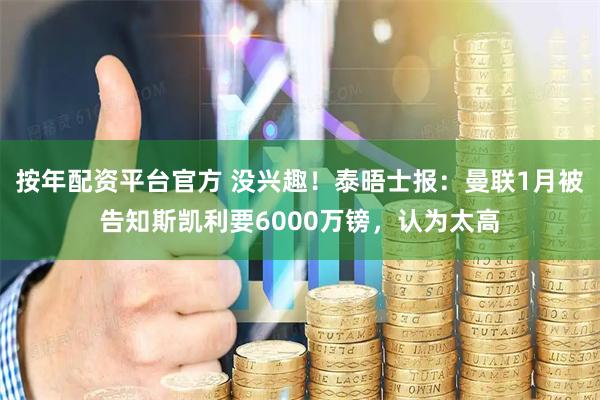 按年配资平台官方 没兴趣！泰晤士报：曼联1月被告知斯凯利要6000万镑，认为太高