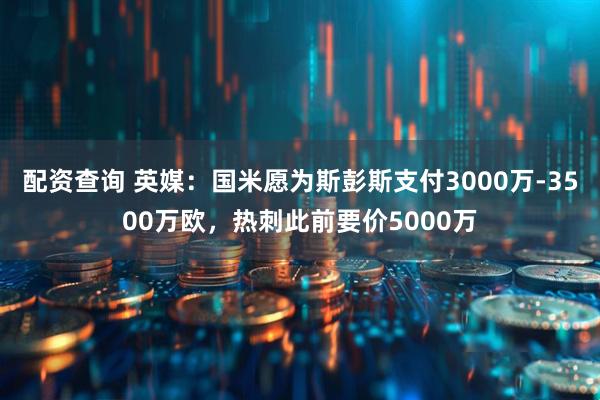 配资查询 英媒：国米愿为斯彭斯支付3000万-3500万欧，热刺此前要价5000万