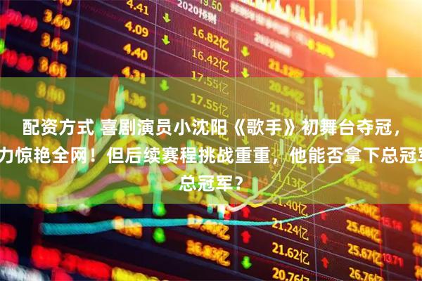 配资方式 喜剧演员小沈阳《歌手》初舞台夺冠，实力惊艳全网！但后续赛程挑战重重，他能否拿下总冠军？