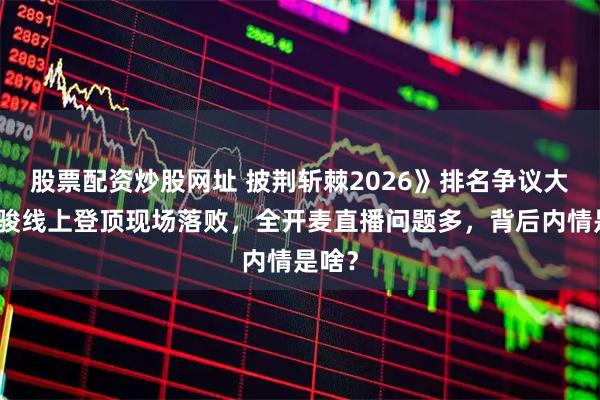 股票配资炒股网址 披荆斩棘2026》排名争议大！曹骏线上登顶现场落败，全开麦直播问题多，背后内情是啥？