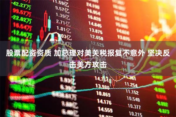 股票配资资质 加总理对美关税报复不意外 坚决反击美方攻击