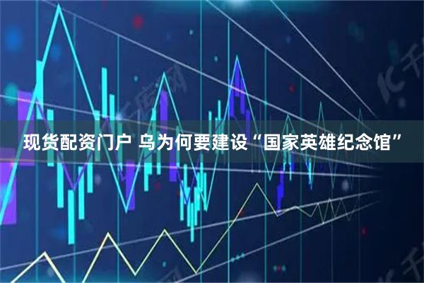 现货配资门户 乌为何要建设“国家英雄纪念馆”